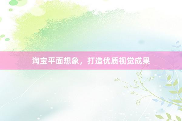 淘宝平面想象，打造优质视觉成果