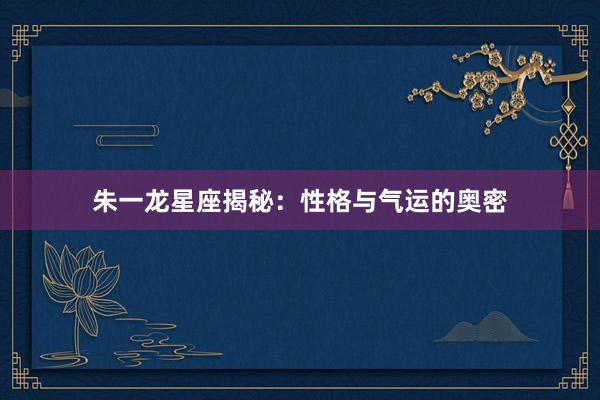 朱一龙星座揭秘：性格与气运的奥密