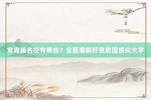 常青藤名校有哪些？全面理解好意思国顶尖大学