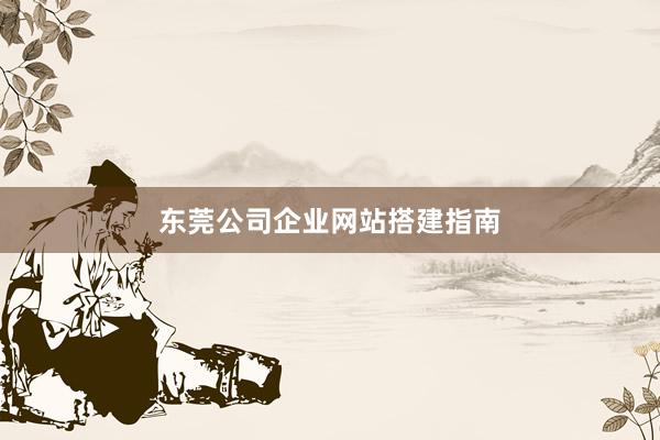 东莞公司企业网站搭建指南