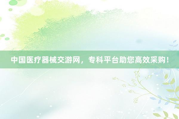中国医疗器械交游网，专科平台助您高效采购！