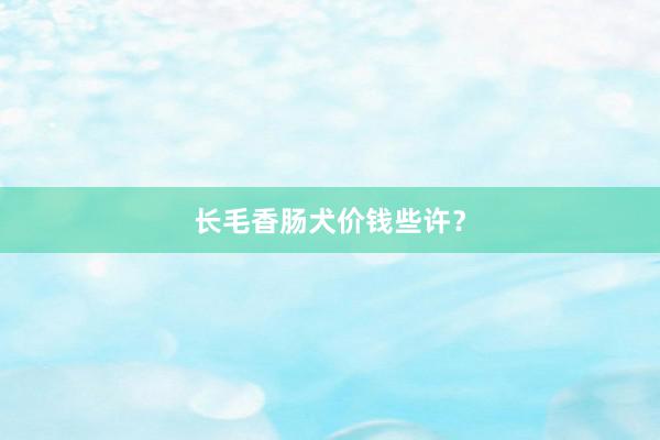 长毛香肠犬价钱些许？