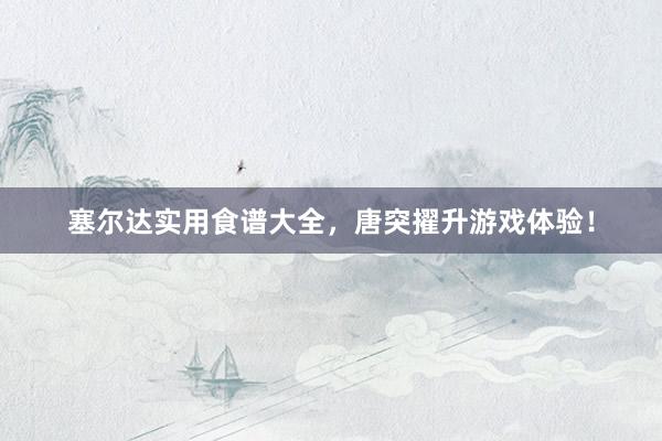 塞尔达实用食谱大全，唐突擢升游戏体验！